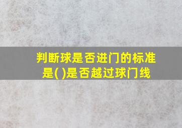 判断球是否进门的标准是( )是否越过球门线